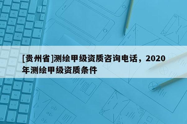 [贵州省]测绘甲级资质咨询电话，2020年测绘甲级资质条件