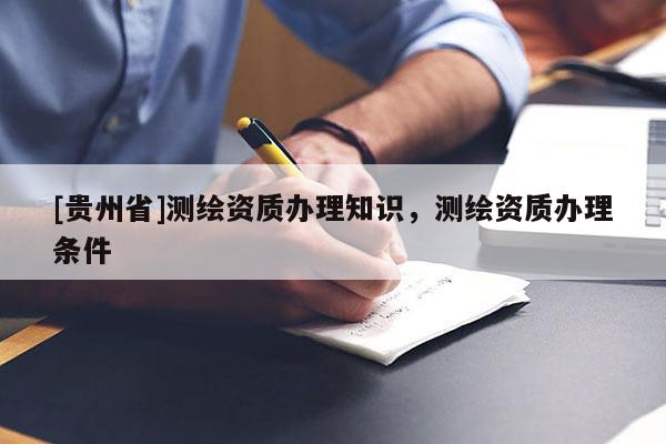[贵州省]测绘资质办理知识，测绘资质办理条件