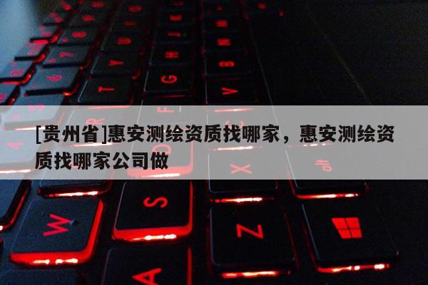 [贵州省]惠安测绘资质找哪家，惠安测绘资质找哪家公司做