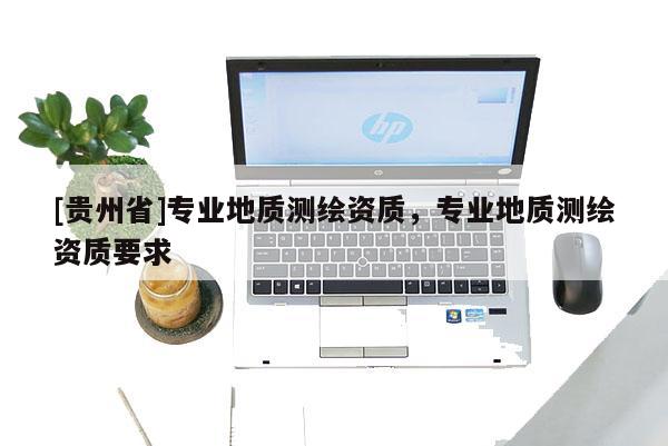 [贵州省]专业地质测绘资质，专业地质测绘资质要求