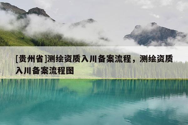 [贵州省]测绘资质入川备案流程，测绘资质入川备案流程图