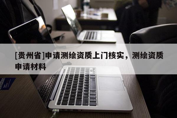 [贵州省]申请测绘资质上门核实，测绘资质申请材料
