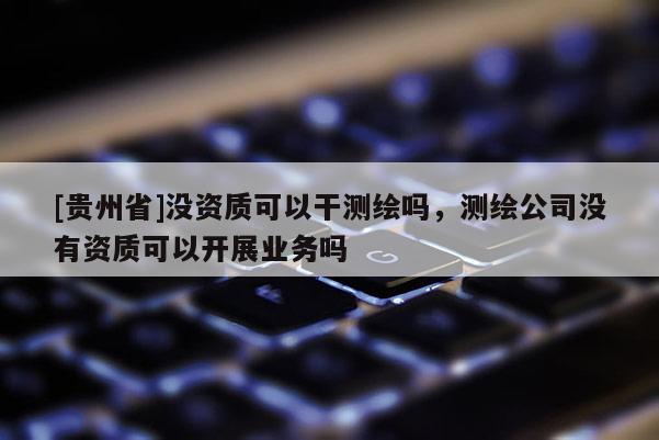 [贵州省]没资质可以干测绘吗，测绘公司没有资质可以开展业务吗