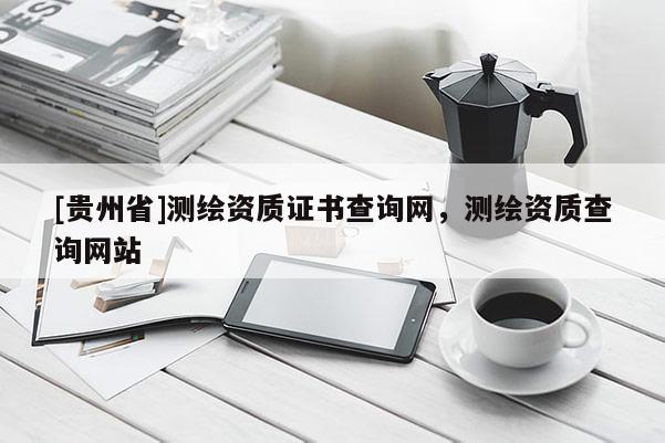 [贵州省]测绘资质证书查询网，测绘资质查询网站