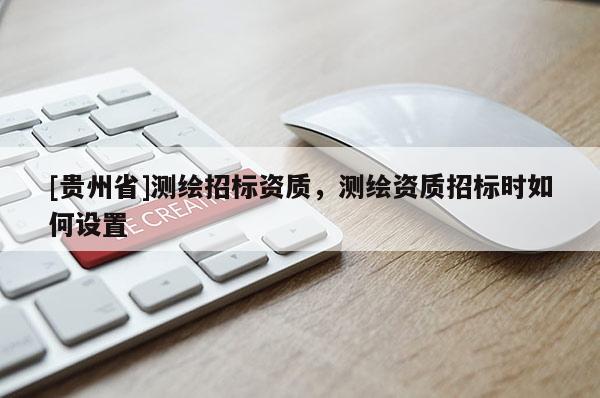 [贵州省]测绘招标资质，测绘资质招标时如何设置