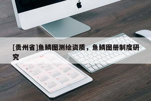 [贵州省]鱼鳞图测绘资质，鱼鳞图册制度研究