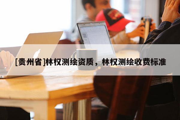 [贵州省]林权测绘资质，林权测绘收费标准