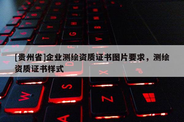 [贵州省]企业测绘资质证书图片要求，测绘资质证书样式