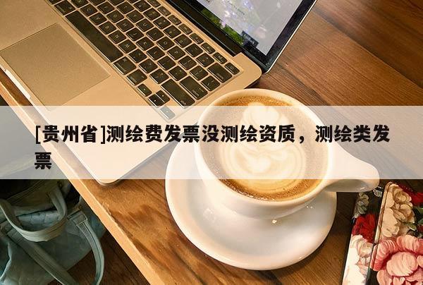 [贵州省]测绘费发票没测绘资质，测绘类发票