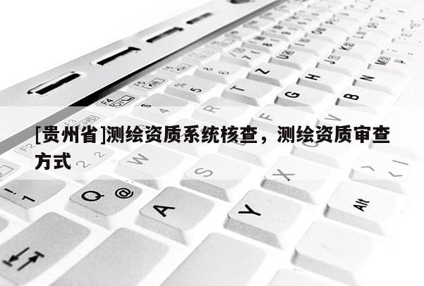 [贵州省]测绘资质系统核查，测绘资质审查方式