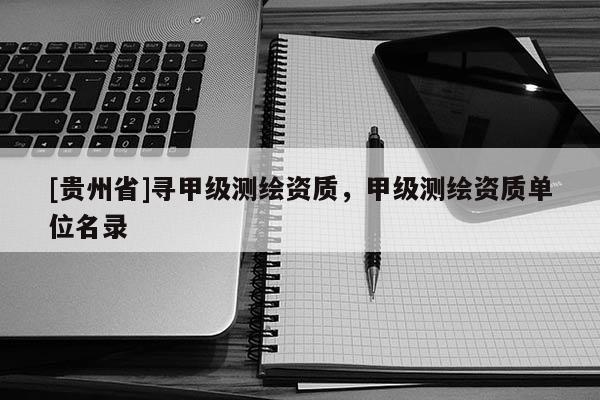 [贵州省]寻甲级测绘资质，甲级测绘资质单位名录