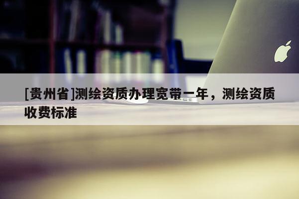 [贵州省]测绘资质办理宽带一年，测绘资质收费标准