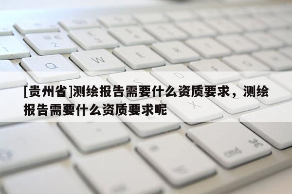 [贵州省]测绘报告需要什么资质要求，测绘报告需要什么资质要求呢