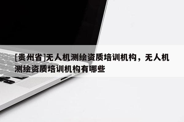 [贵州省]无人机测绘资质培训机构，无人机测绘资质培训机构有哪些