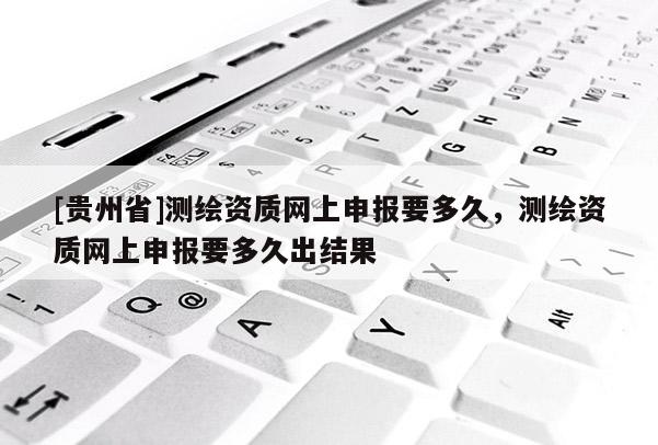 [贵州省]测绘资质网上申报要多久，测绘资质网上申报要多久出结果