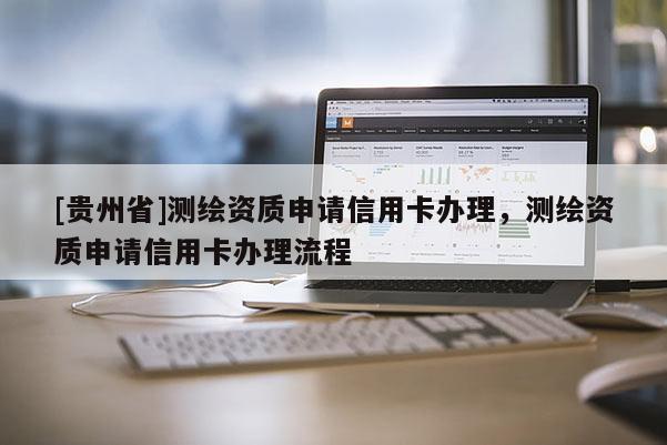 [贵州省]测绘资质申请信用卡办理，测绘资质申请信用卡办理流程