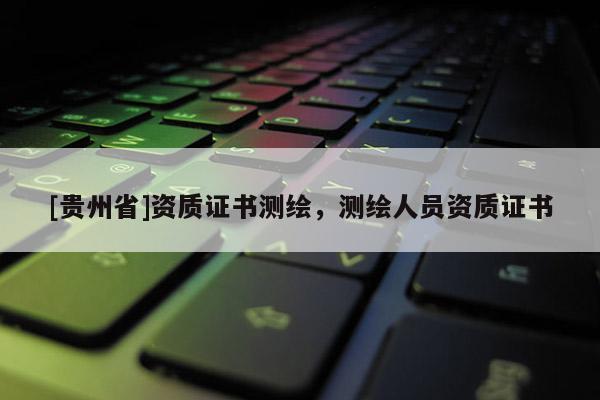 [贵州省]资质证书测绘，测绘人员资质证书