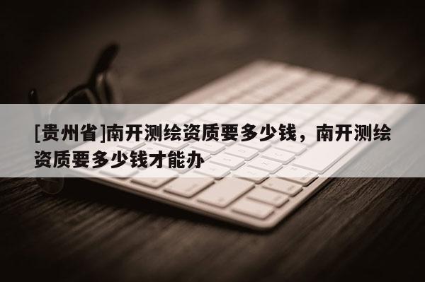 [贵州省]南开测绘资质要多少钱，南开测绘资质要多少钱才能办