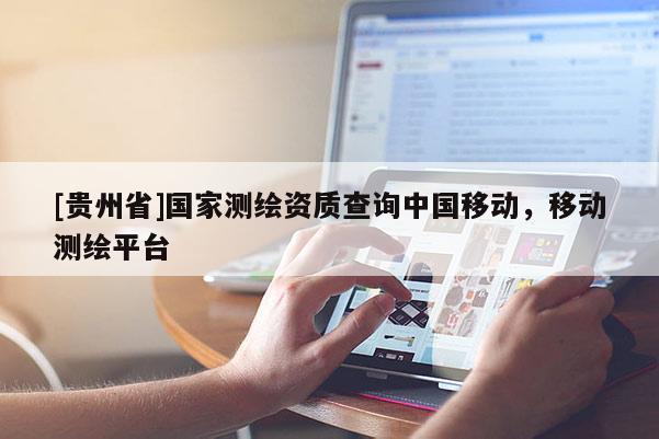 [贵州省]国家测绘资质查询中国移动，移动测绘平台