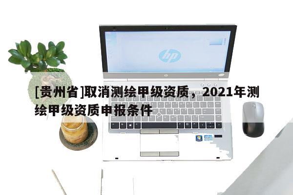 [贵州省]取消测绘甲级资质，2021年测绘甲级资质申报条件
