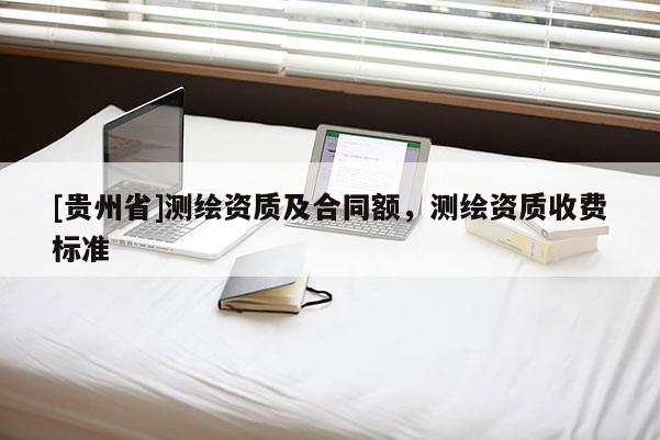 [贵州省]测绘资质及合同额，测绘资质收费标准