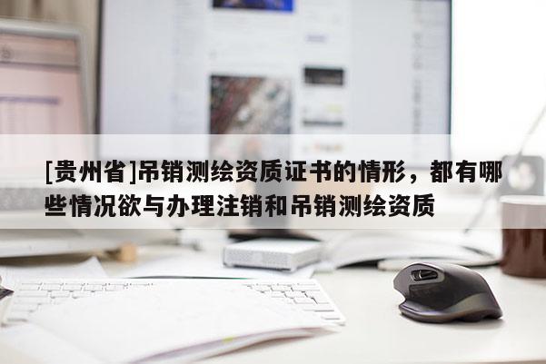 [贵州省]吊销测绘资质证书的情形，都有哪些情况欲与办理注销和吊销测绘资质