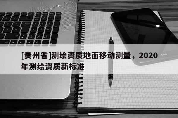 [贵州省]测绘资质地面移动测量，2020年测绘资质新标准