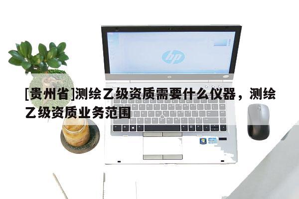 [贵州省]测绘乙级资质需要什么仪器，测绘乙级资质业务范围