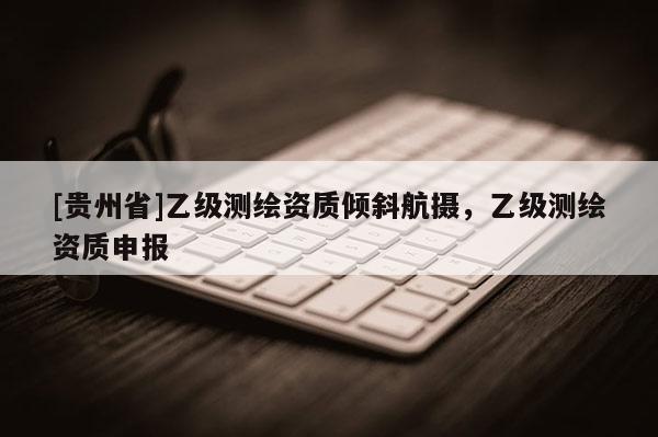 [贵州省]乙级测绘资质倾斜航摄，乙级测绘资质申报