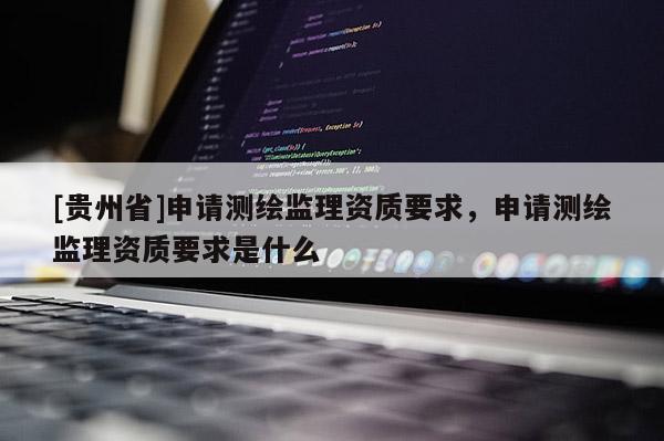 [贵州省]申请测绘监理资质要求，申请测绘监理资质要求是什么