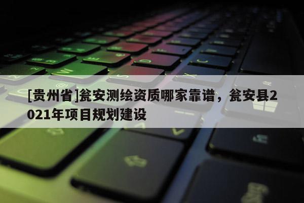 [贵州省]瓮安测绘资质哪家靠谱，瓮安县2021年项目规划建设