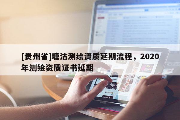 [贵州省]塘沽测绘资质延期流程，2020年测绘资质证书延期