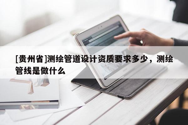 [贵州省]测绘管道设计资质要求多少，测绘管线是做什么