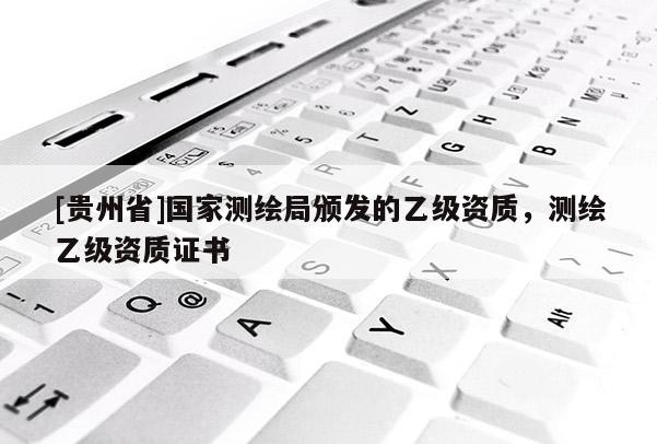 [贵州省]国家测绘局颁发的乙级资质，测绘乙级资质证书