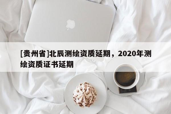 [贵州省]北辰测绘资质延期，2020年测绘资质证书延期