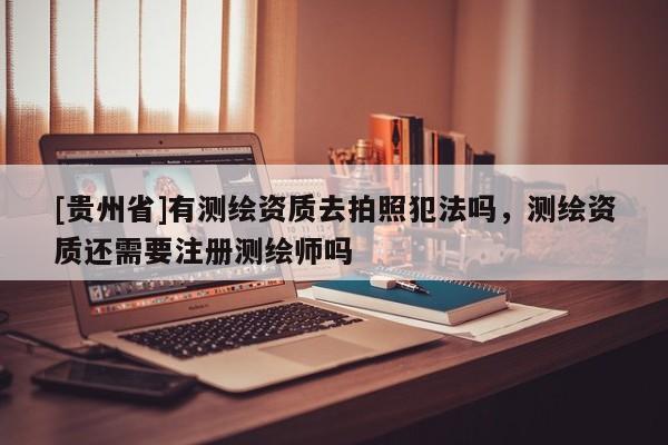 [贵州省]有测绘资质去拍照犯法吗，测绘资质还需要注册测绘师吗