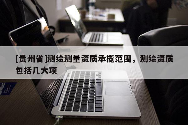[贵州省]测绘测量资质承揽范围，测绘资质包括几大项