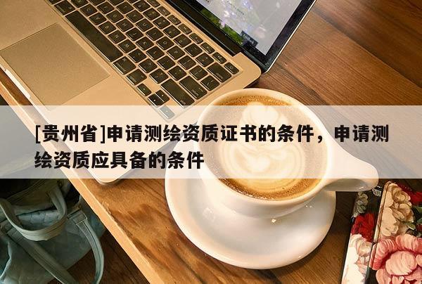 [贵州省]申请测绘资质证书的条件，申请测绘资质应具备的条件