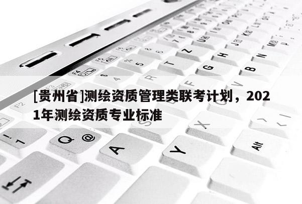 [贵州省]测绘资质管理类联考计划，2021年测绘资质专业标准