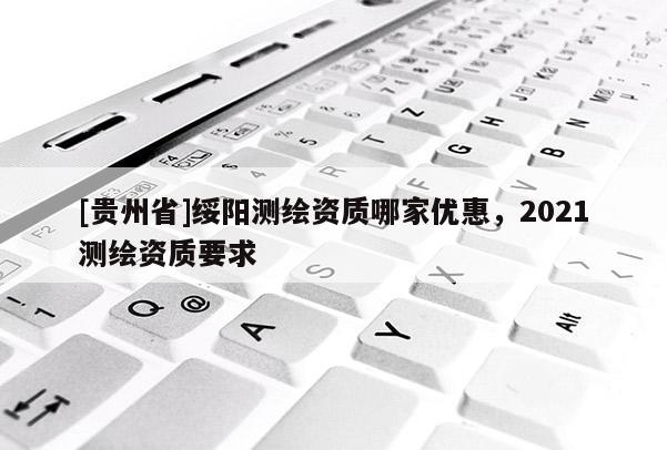 [贵州省]绥阳测绘资质哪家优惠，2021测绘资质要求