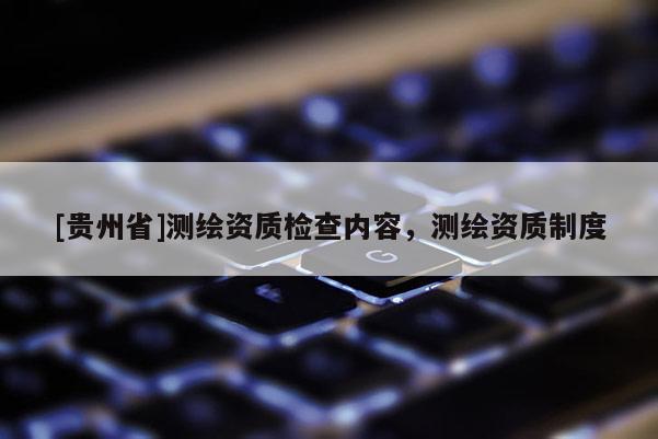 [贵州省]测绘资质检查内容，测绘资质制度