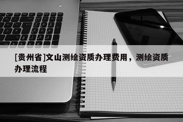 [贵州省]文山测绘资质办理费用，测绘资质办理流程