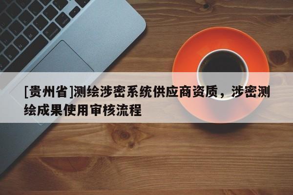 [贵州省]测绘涉密系统供应商资质，涉密测绘成果使用审核流程