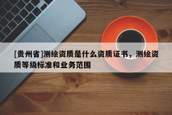 [贵州省]测绘资质是什么资质证书，测绘资质等级标准和业务范围