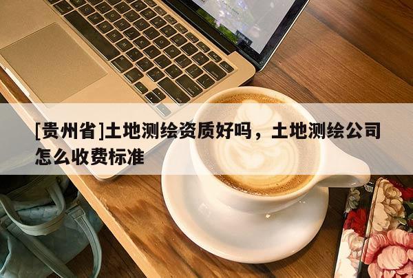 [贵州省]土地测绘资质好吗，土地测绘公司怎么收费标准