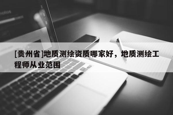 [贵州省]地质测绘资质哪家好，地质测绘工程师从业范围