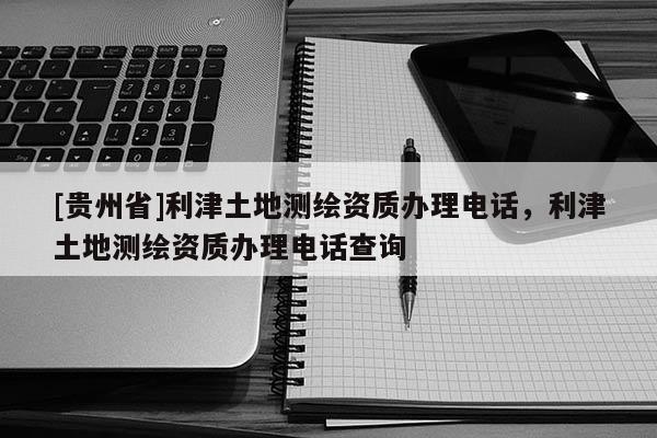 [贵州省]利津土地测绘资质办理电话，利津土地测绘资质办理电话查询