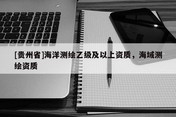 [贵州省]海洋测绘乙级及以上资质，海域测绘资质