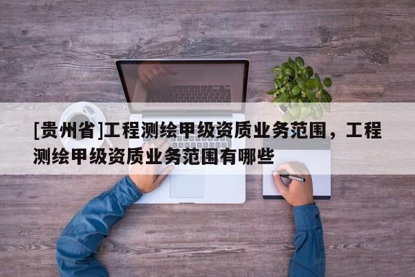 [贵州省]工程测绘甲级资质业务范围，工程测绘甲级资质业务范围有哪些