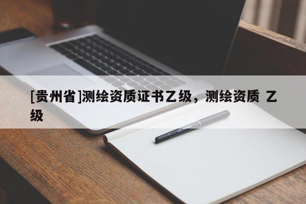 [贵州省]测绘资质证书乙级，测绘资质 乙级